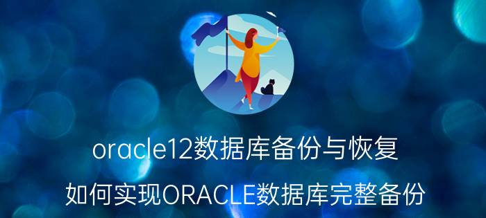 oracle12数据库备份与恢复 如何实现ORACLE数据库完整备份？